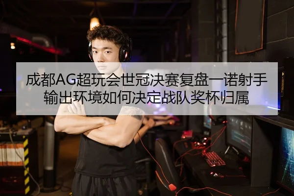 成都AG超玩会世冠决赛复盘一诺射手输出环境如何决定战队奖杯归属
