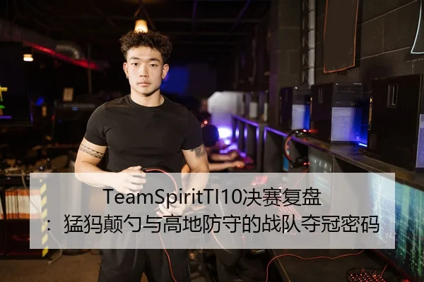 TeamSpiritTI10决赛复盘：猛犸颠勺与高地防守的战队夺冠密码